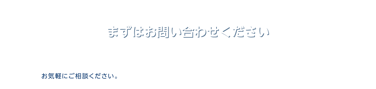 まずはお問い合せください お気軽にご相談ください。