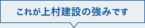 これが上村建設の強みです