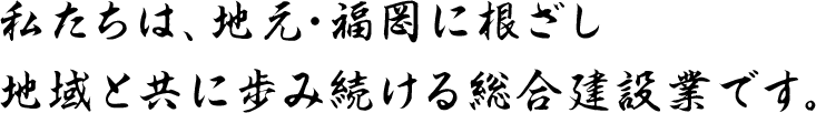 私たちは、地元・福岡に根ざし、地域と共に歩み続ける総合建設業です。